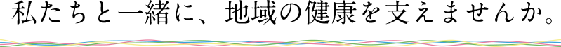 私たちと一緒に、地域の健康を支えませんか。