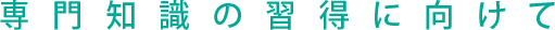 専門知識の習得に向けて